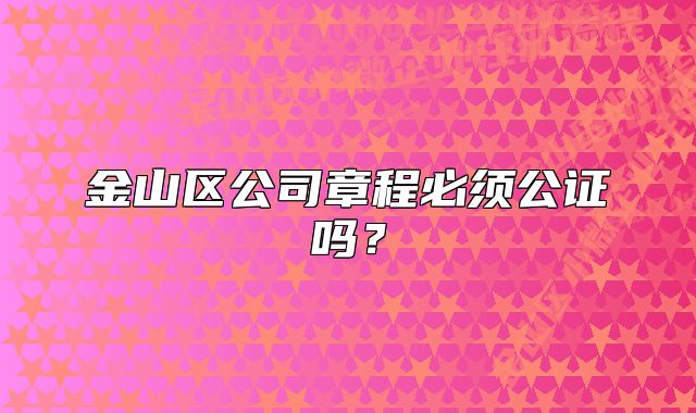 金山区公司章程必须公证吗？