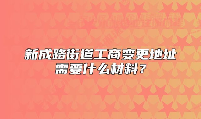 新成路街道工商变更地址需要什么材料?