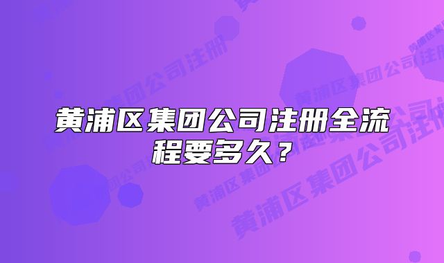 黄浦区集团公司注册全流程要多久？