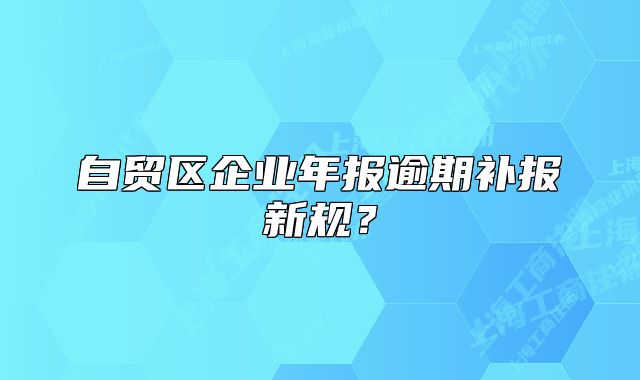自贸区企业年报逾期补报新规？
