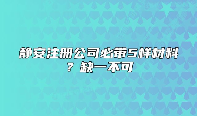 静安注册公司必带5样材料？缺一不可