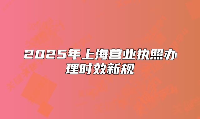 2025年上海营业执照办理时效新规