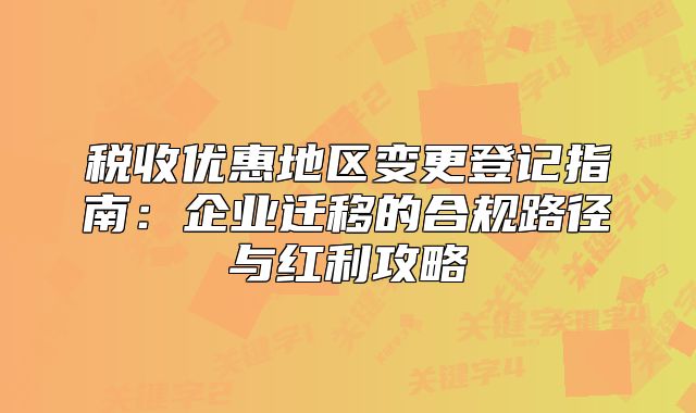 税收优惠地区变更登记指南：企业迁移的合规路径与红利攻略