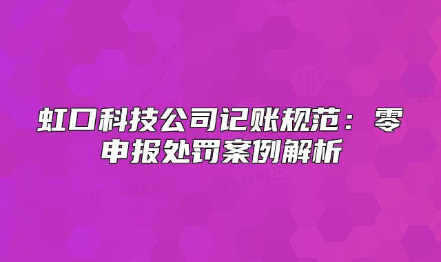 虹口科技公司记账规范:零申报处罚案例解析