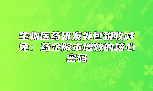 生物医药研发外包税收减免：药企降本增效的核心密码