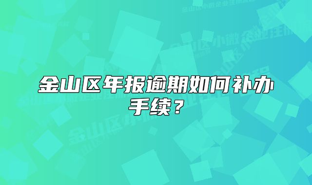 金山区年报逾期如何补办手续?