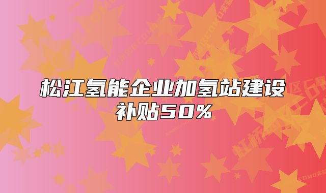 松江氢能企业加氢站建设补贴50%