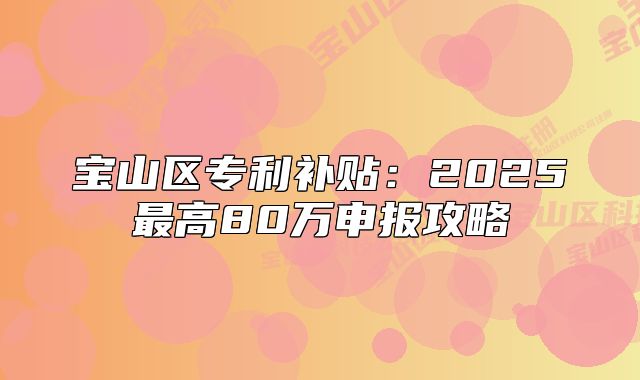 宝山区专利补贴:2025最高80万申报攻略