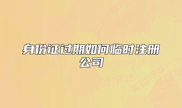 身份证过期如何临时注册公司