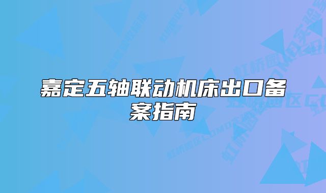 嘉定五轴联动机床出口备案指南