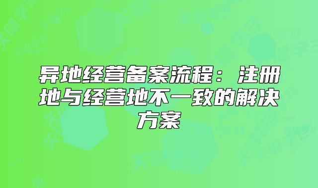 异地经营备案流程：注册地与经营地不一致的解决方案