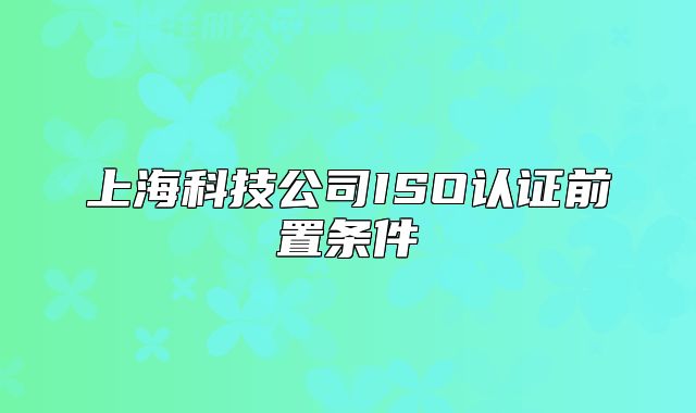 上海科技公司ISO认证前置条件