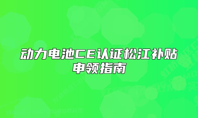 动力电池CE认证松江补贴申领指南