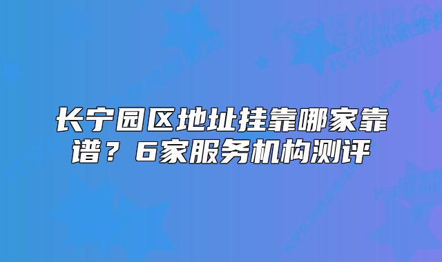 长宁园区地址挂靠哪家靠谱?6家服务机构测评