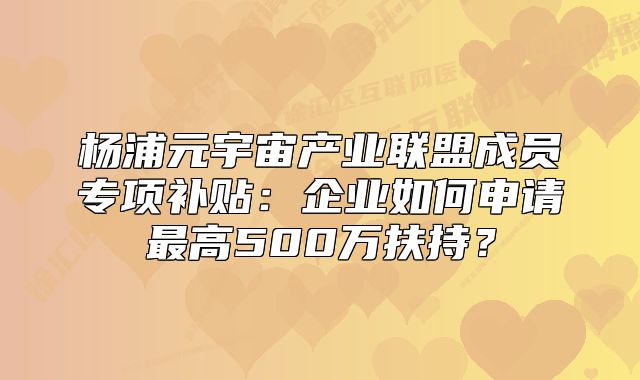 杨浦元宇宙产业联盟成员专项补贴：企业如何申请最高500万扶持？