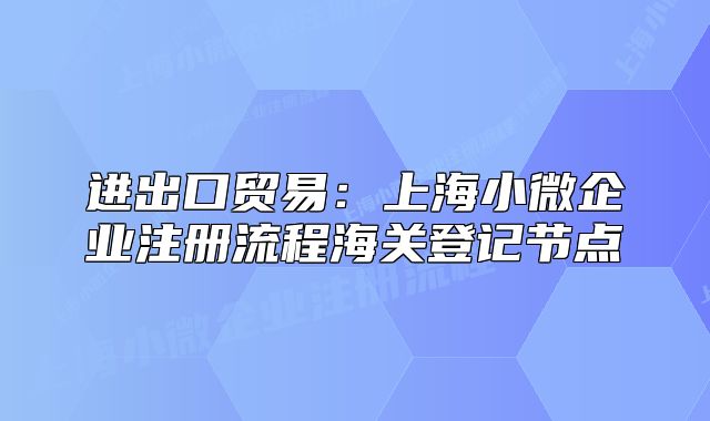 进出口贸易：上海小微企业注册流程海关登记节点