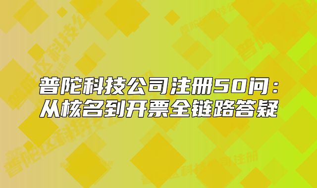 普陀科技公司注册50问：从核名到开票全链路答疑