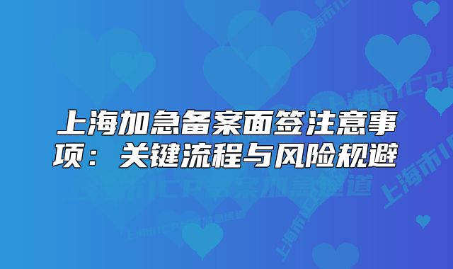 上海加急备案面签注意事项：关键流程与风险规避