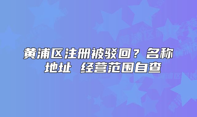黄浦区注册被驳回?名称 地址 经营范围自查