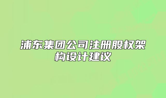 浦东集团公司注册股权架构设计建议