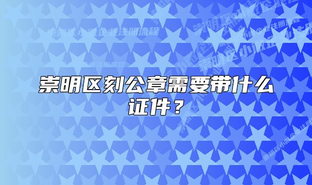 崇明区刻公章需要带什么证件？