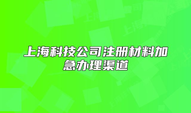上海科技公司注册材料加急办理渠道