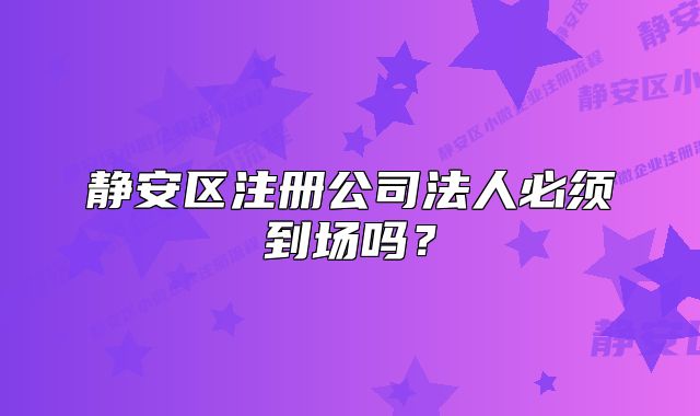静安区注册公司法人必须到场吗？