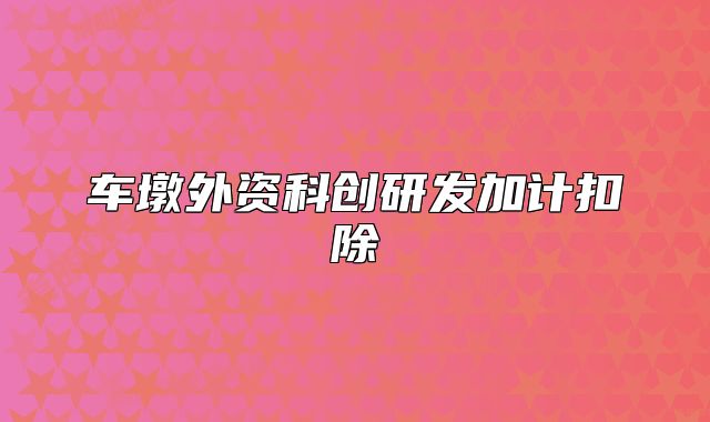 车墩外资科创研发加计扣除