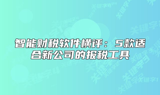 智能财税软件横评:5款适合新公司的报税工具