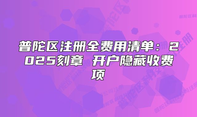 普陀区注册全费用清单：2025刻章 开户隐藏收费项
