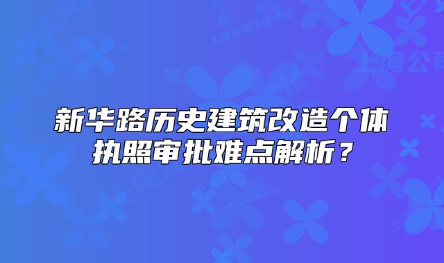 新华路历史建筑改造个体执照审批难点解析？