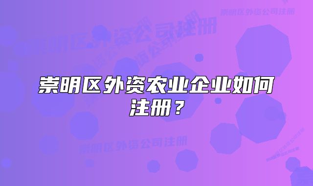 崇明区外资农业企业如何注册?