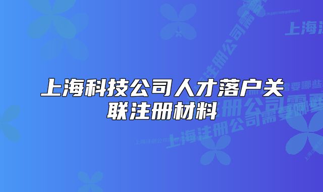 上海科技公司人才落户关联注册材料