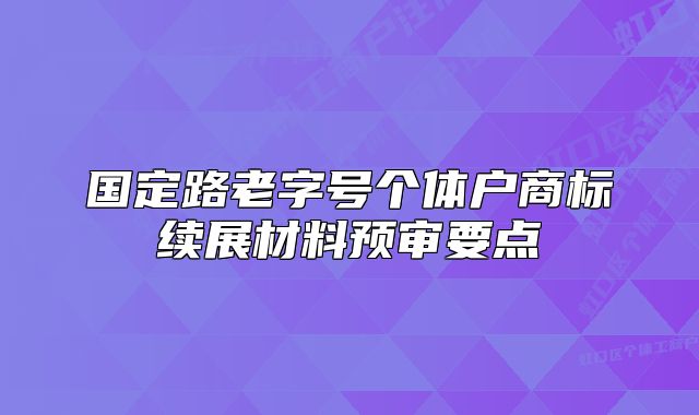 国定路老字号个体户商标续展材料预审要点