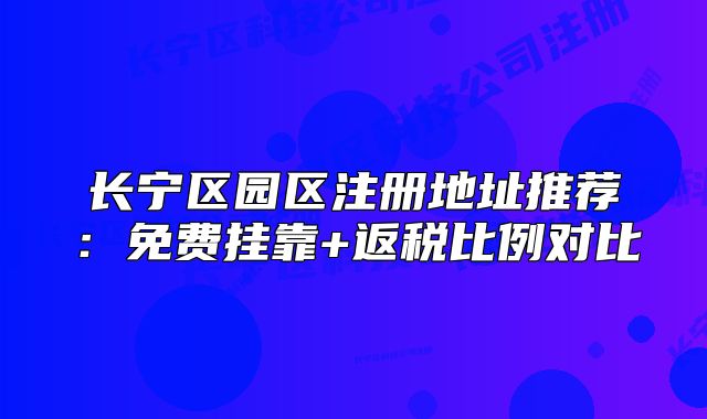 长宁区园区注册地址推荐：免费挂靠+返税比例对比