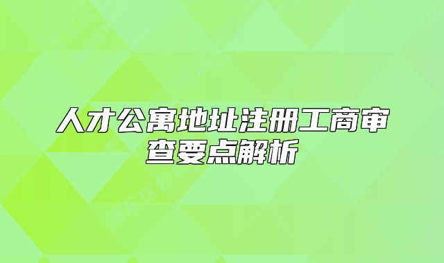 人才公寓地址注册工商审查要点解析