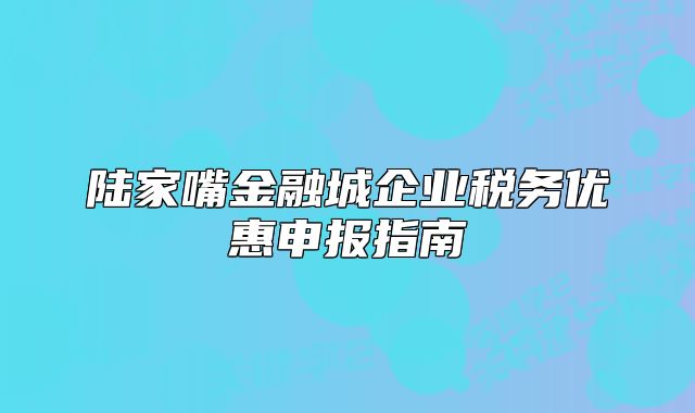陆家嘴金融城企业税务优惠申报指南