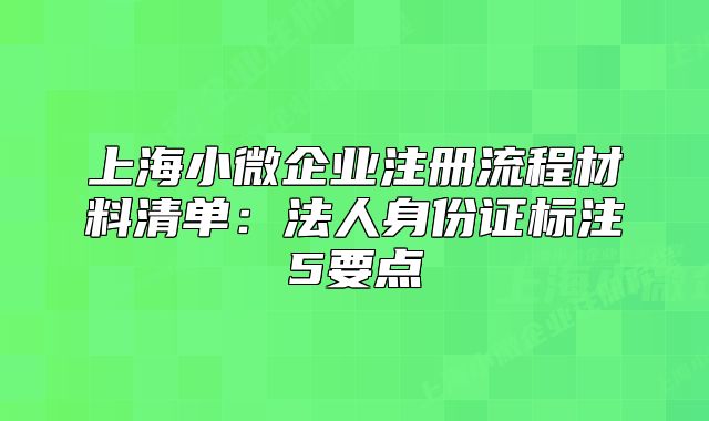上海小微企业注册流程材料清单：法人身份证标注5要点