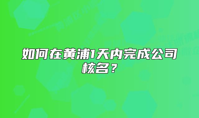 如何在黄浦1天内完成公司核名?