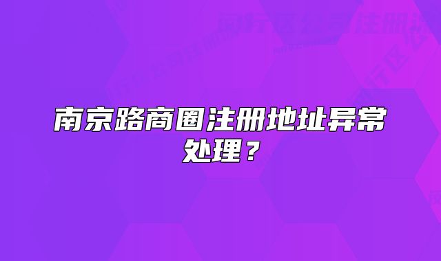 南京路商圈注册地址异常处理?