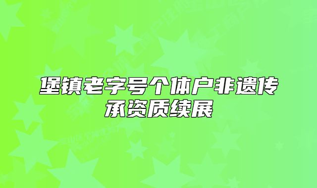 堡镇老字号个体户非遗传承资质续展