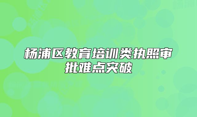 杨浦区教育培训类执照审批难点突破