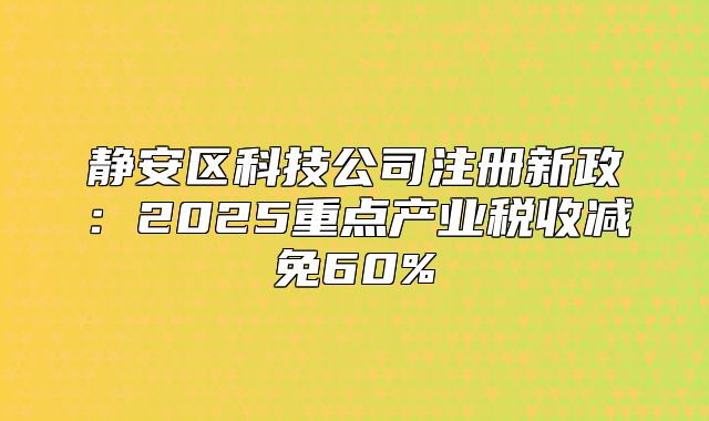 静安区科技公司注册新政：2025重点产业税收减免60%