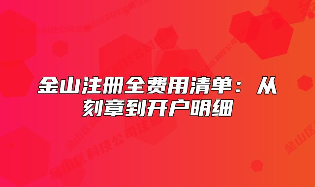 金山注册全费用清单：从刻章到开户明细