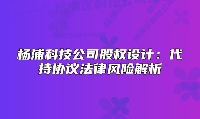 杨浦科技公司股权设计：代持协议法律风险解析
