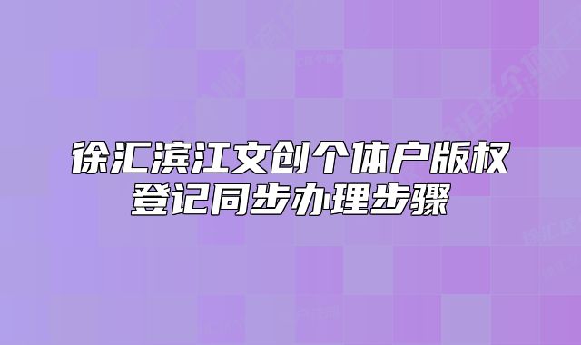 徐汇滨江文创个体户版权登记同步办理步骤