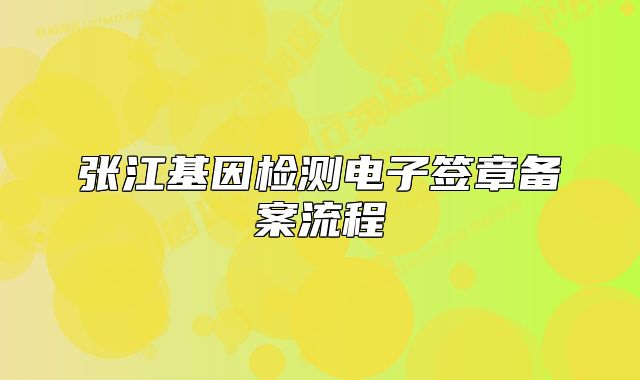 张江基因检测电子签章备案流程