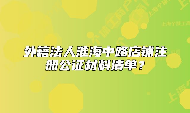 外籍法人淮海中路店铺注册公证材料清单？