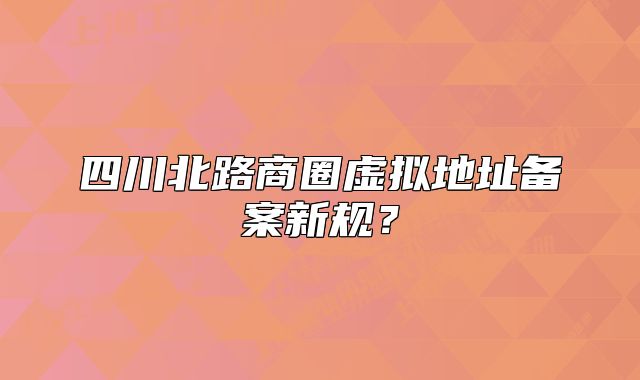 四川北路商圈虚拟地址备案新规？