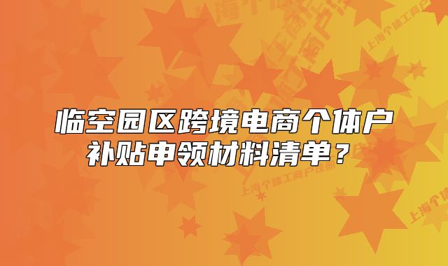 临空园区跨境电商个体户补贴申领材料清单?